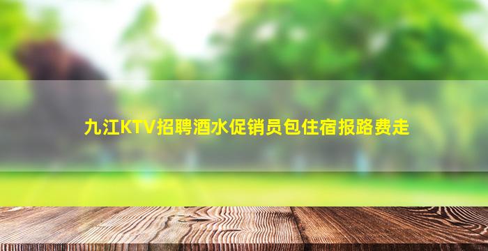 九江KTV招聘酒水促销员包住宿报路费走